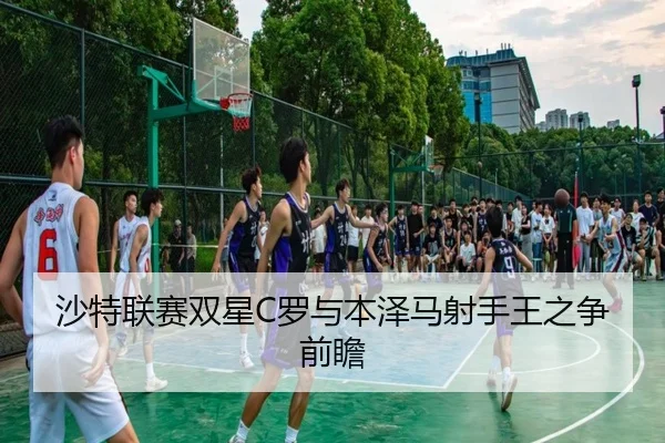 沙特联赛双星C罗与本泽马射手王之争前瞻