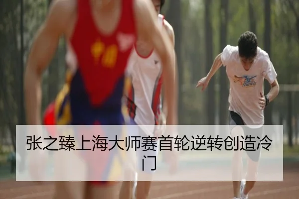 张之臻上海大师赛首轮逆转创造冷门